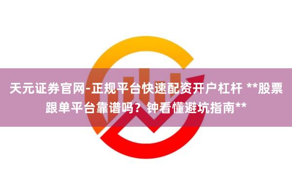天元证券官网-正规平台快速配资开户杠杆 **股票跟单平台靠谱吗？钟看懂避坑指南**