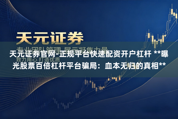 天元证券官网-正规平台快速配资开户杠杆 **曝光股票百倍杠杆平台骗局：血本无归的真相**
