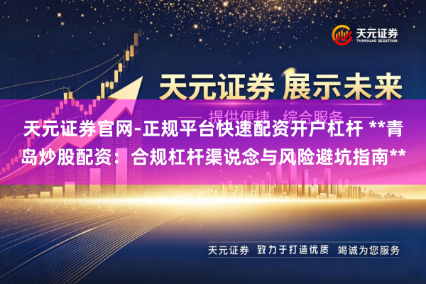 天元证券官网-正规平台快速配资开户杠杆 **青岛炒股配资：合规杠杆渠说念与风险避坑指南**