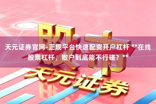 天元证券官网-正规平台快速配资开户杠杆 **在线股票杠杆，散户到底能不行碰？**