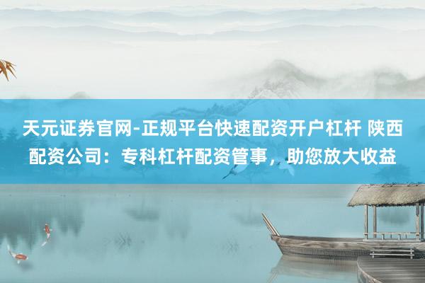 天元证券官网-正规平台快速配资开户杠杆 陕西配资公司：专科杠杆配资管事，助您放大收益