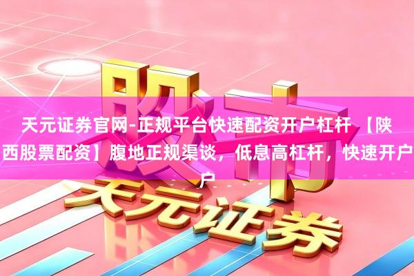 天元证券官网-正规平台快速配资开户杠杆 【陕西股票配资】腹地正规渠谈，低息高杠杆，快速开户