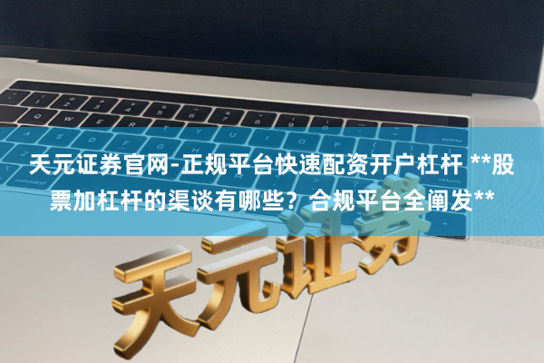 天元证券官网-正规平台快速配资开户杠杆 **股票加杠杆的渠谈有哪些？合规平台全阐发**