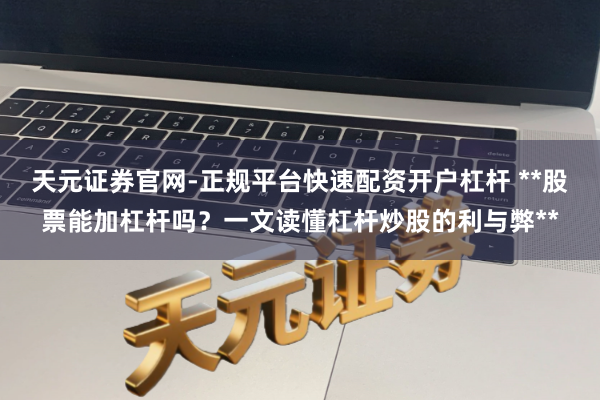 天元证券官网-正规平台快速配资开户杠杆 **股票能加杠杆吗？一文读懂杠杆炒股的利与弊**