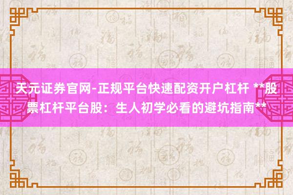 天元证券官网-正规平台快速配资开户杠杆 **股票杠杆平台股：生人初学必看的避坑指南**