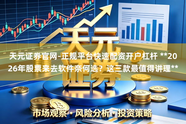 天元证券官网-正规平台快速配资开户杠杆 **2026年股票来去软件奈何选？这三款最值得讲理**