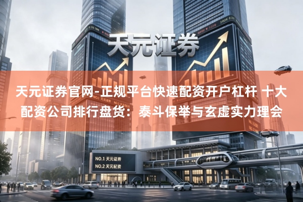 天元证券官网-正规平台快速配资开户杠杆 十大配资公司排行盘货：泰斗保举与玄虚实力理会
